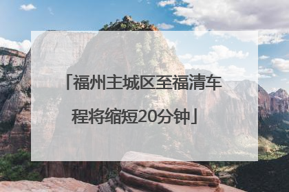 福州主城区至福清车程将缩短20分钟